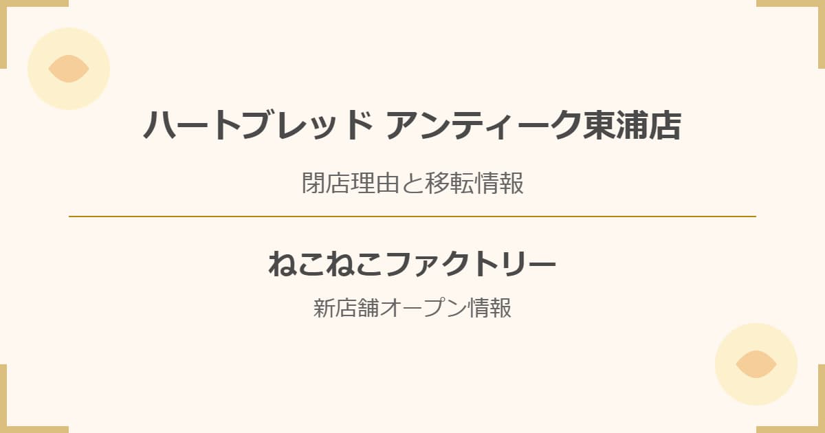 ハートブレッド アンティーク東浦店の閉店理由や移転情報！ねこねこファクトリーはどこに開店したの？